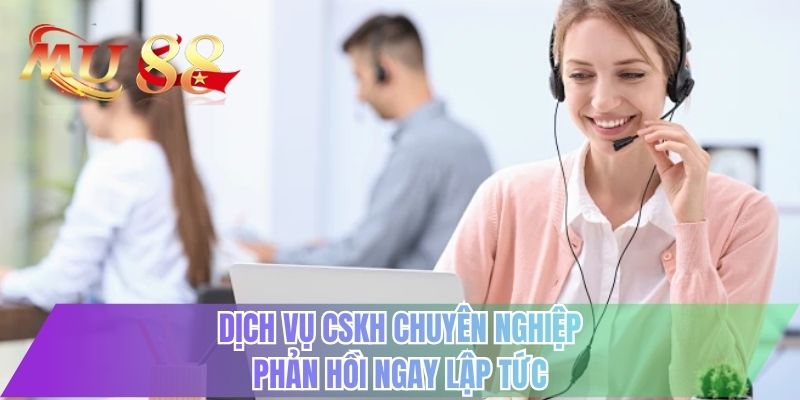 Dịch vụ CSKH chuyên nghiệp phản hồi ngay lập tức