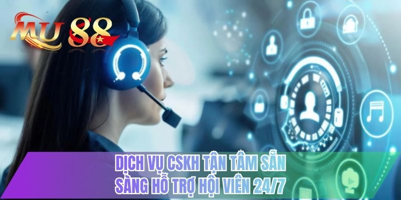 Dịch vụ CSKH tận tâm sẵn sàng hỗ trợ hội viên 24/7