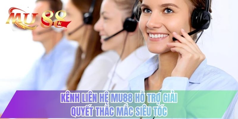 Kênh liên hệ MU88 hỗ trợ giải quyết thắc mắc siêu tốc