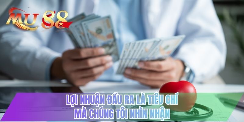Lợi nhuận đầu ra là tiêu chí mà chúng tôi nhìn nhận
