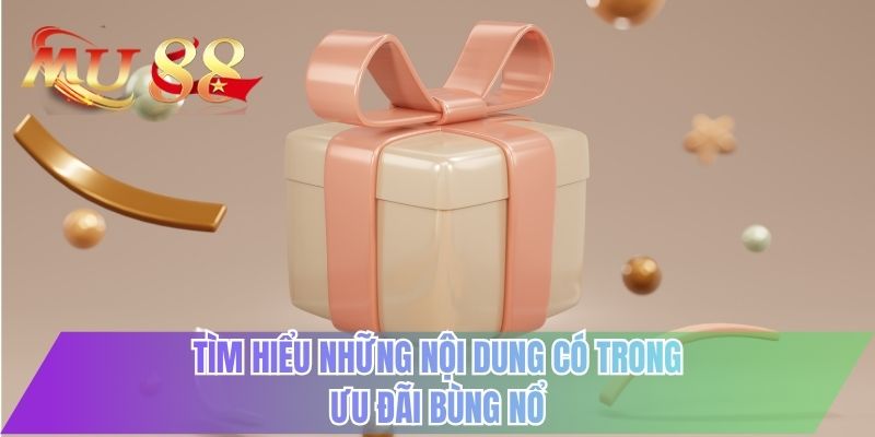 Tìm hiểu những nội dung có trong ưu đãi bùng nổ