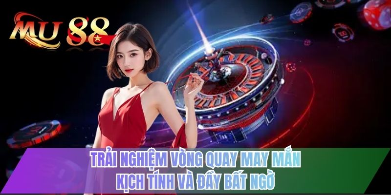 Trải nghiệm vòng quay may mắn kịch tính và đầy bất ngờ